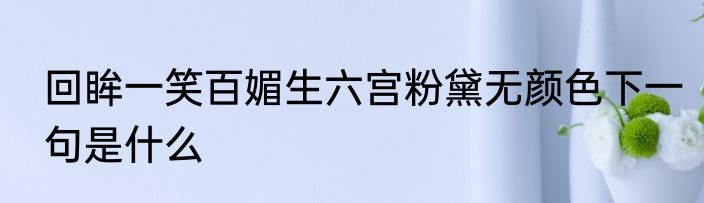 回眸一笑百媚生六宫粉黛无颜色下一句是什么