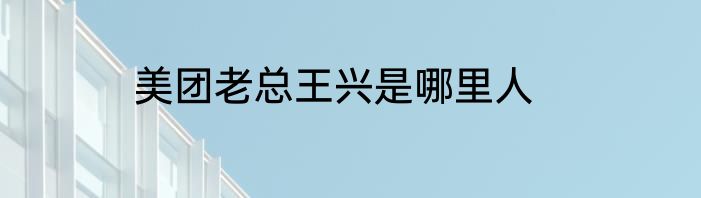 美团老总王兴是哪里人