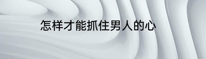 怎样才能抓住男人的心