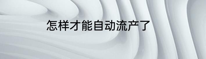 怎样才能自动流产了