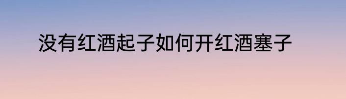 没有红酒起子如何开红酒塞子