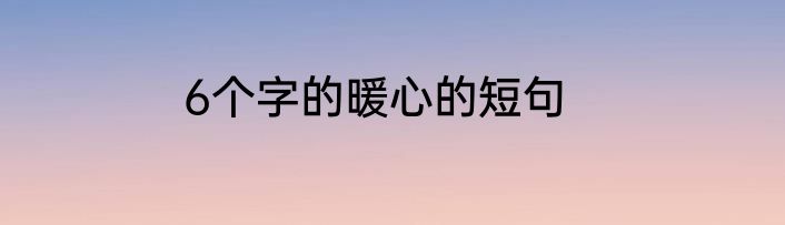 6个字的暖心的短句