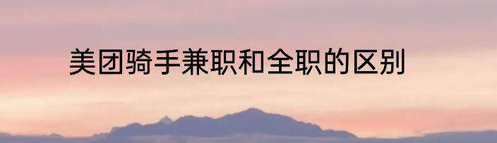 美团骑手兼职和全职的区别