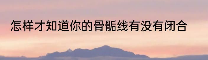 怎样才知道你的骨骺线有没有闭合