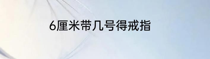 6厘米带几号得戒指