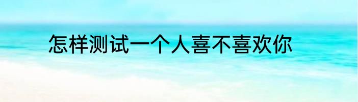 怎样测试一个人喜不喜欢你
