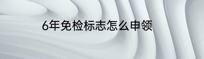 6年免检标志怎么申领