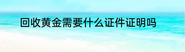 回收黄金需要什么证件证明吗