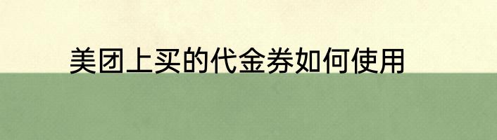 美团上买的代金券如何使用