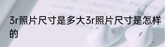 3r照片尺寸是多大3r照片尺寸是怎样的