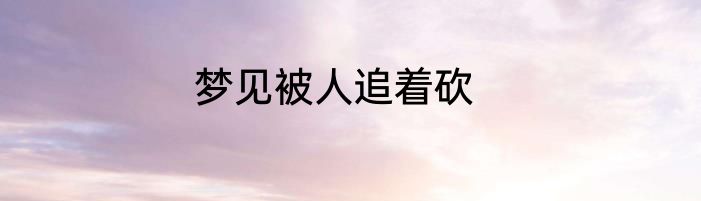 梦见被人追着砍