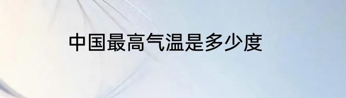 中国最高气温是多少度