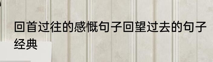 回首过往的感慨句子回望过去的句子经典
