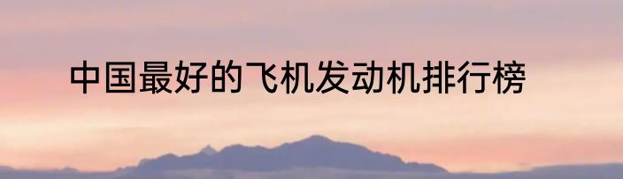 中国最好的飞机发动机排行榜