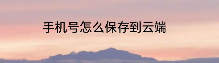 手机号怎么保存到云端