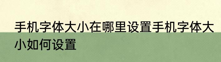手机字体大小在哪里设置手机字体大小如何设置