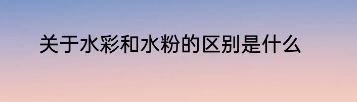 关于水彩和水粉的区别是什么