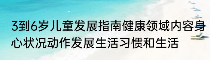 3到6岁儿童发展指南健康领域内容身心状况动作发展生活习惯和生活