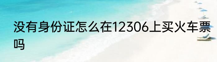 没有身份证怎么在12306上买火车票吗