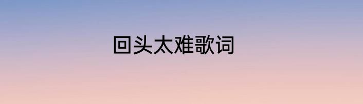 回头太难歌词