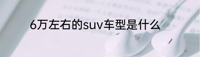 6万左右的suv车型是什么