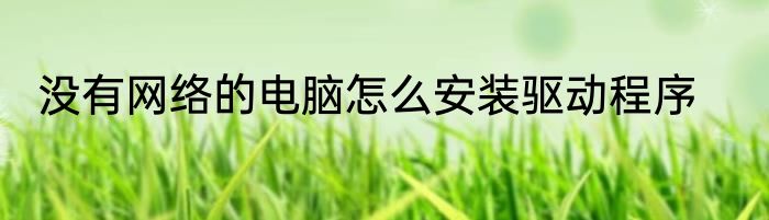 没有网络的电脑怎么安装驱动程序