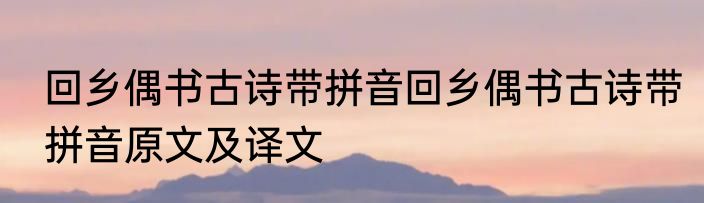 回乡偶书古诗带拼音回乡偶书古诗带拼音原文及译文