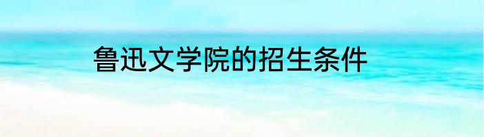 鲁迅文学院的招生条件