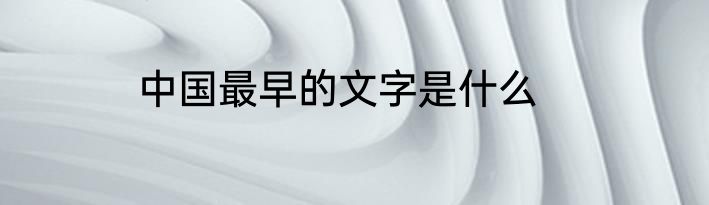 中国最早的文字是什么