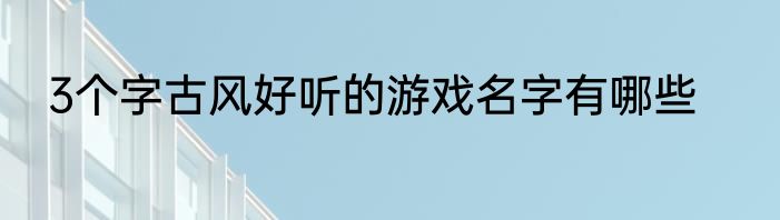 3个字古风好听的游戏名字有哪些