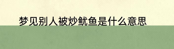 梦见别人被炒鱿鱼是什么意思
