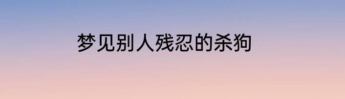 梦见别人残忍的杀狗