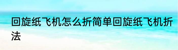 回旋纸飞机怎么折简单回旋纸飞机折法