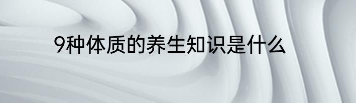 9种体质的养生知识是什么
