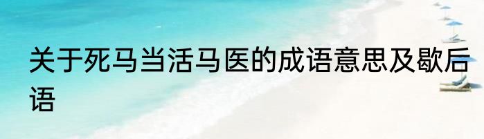 关于死马当活马医的成语意思及歇后语