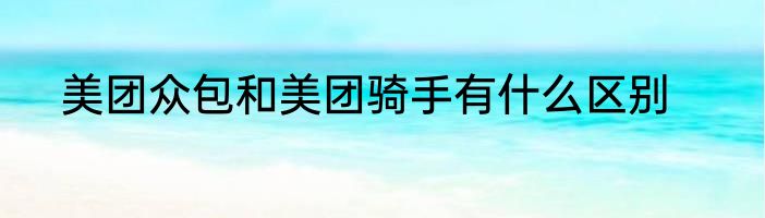 美团众包和美团骑手有什么区别