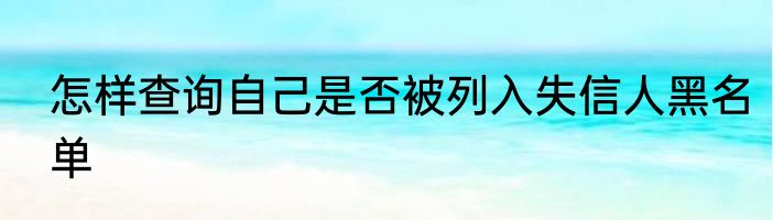 怎样查询自己是否被列入失信人黑名单