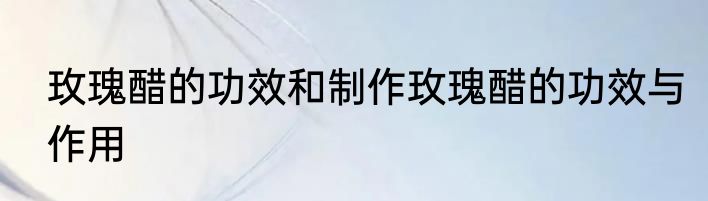 玫瑰醋的功效和制作玫瑰醋的功效与作用