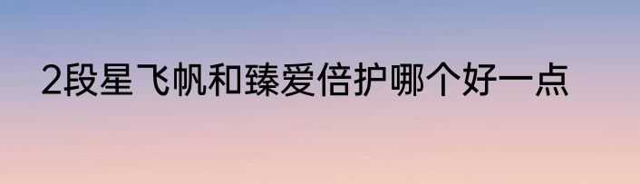 2段星飞帆和臻爱倍护哪个好一点
