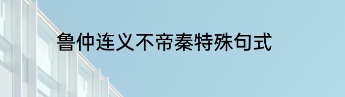 鲁仲连义不帝秦特殊句式