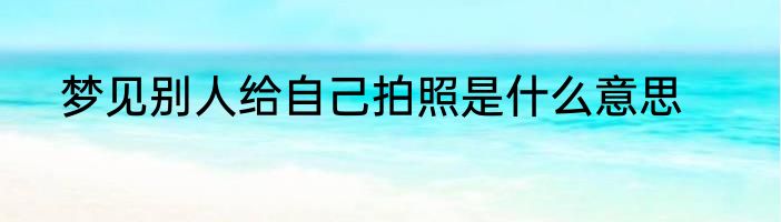 梦见别人给自己拍照是什么意思