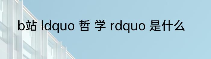 b站 ldquo 哲 学 rdquo 是什么
