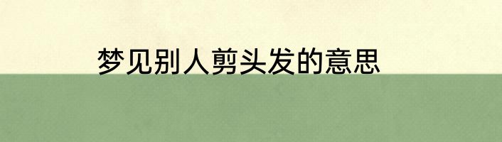 梦见别人剪头发的意思