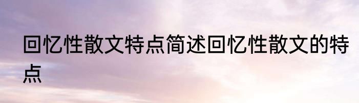 回忆性散文特点简述回忆性散文的特点