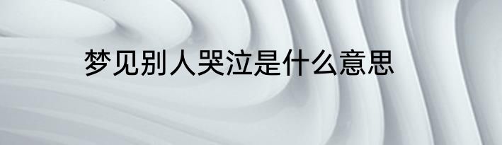梦见别人哭泣是什么意思