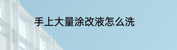 手上大量涂改液怎么洗