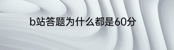 b站答题为什么都是60分