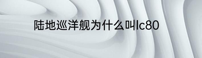 陆地巡洋舰为什么叫lc80