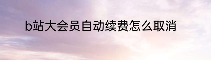b站大会员自动续费怎么取消