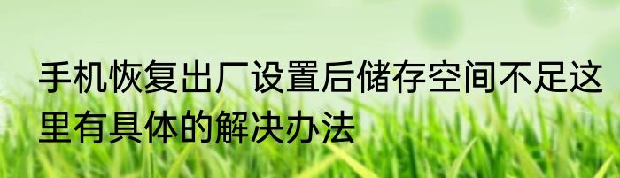 手机恢复出厂设置后储存空间不足这里有具体的解决办法